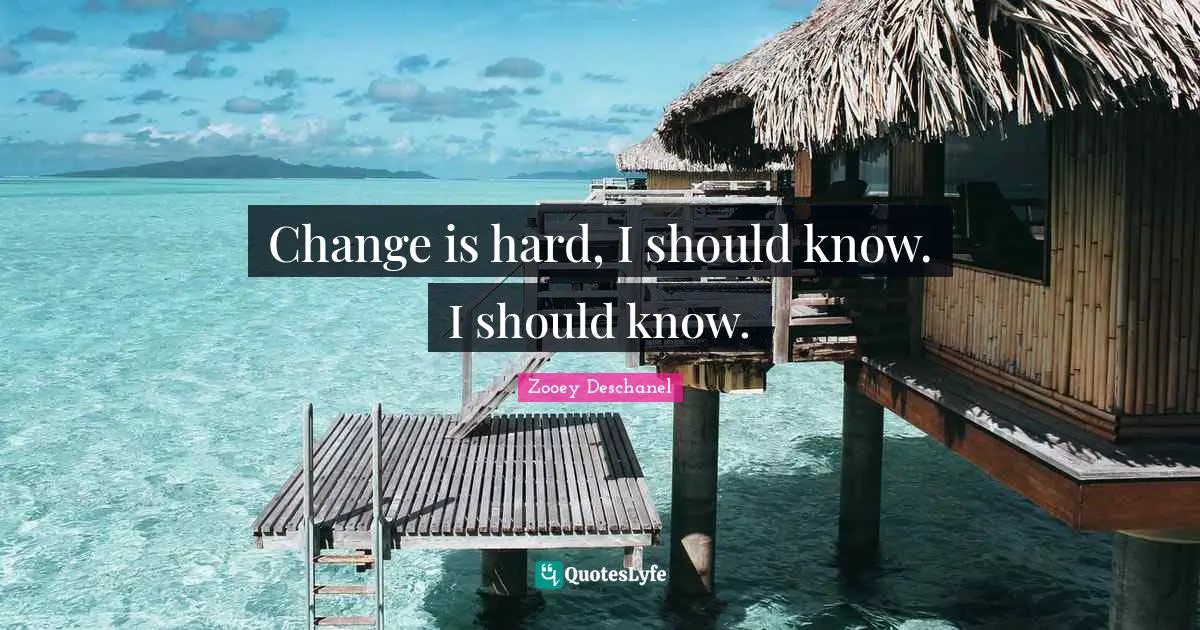 Change is hard, I should know. I should know.
