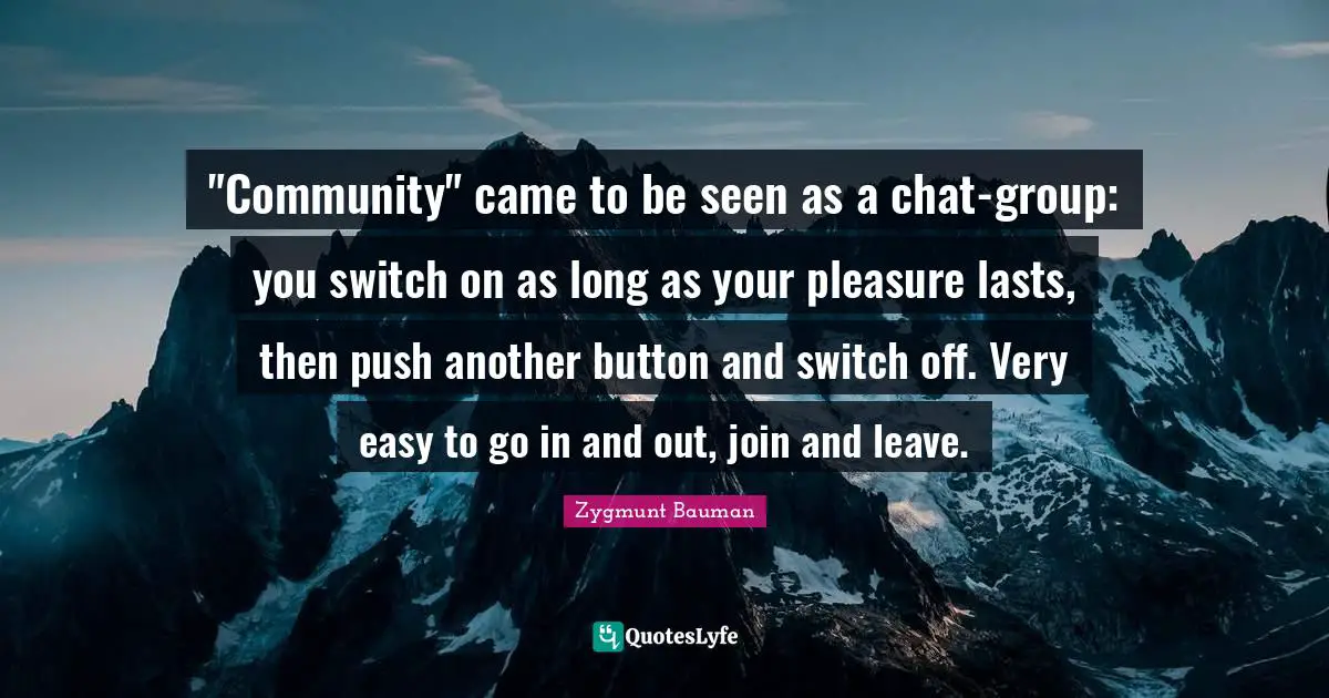 "Community" came to be seen as a chat-group: you switch on as long as your pleasure lasts, then push another button and switch off. Very easy to go in and out, join and leave.