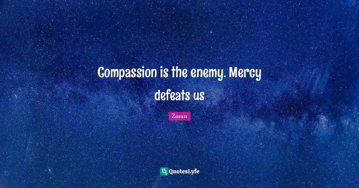 Compassion is the enemy. Mercy defeats us