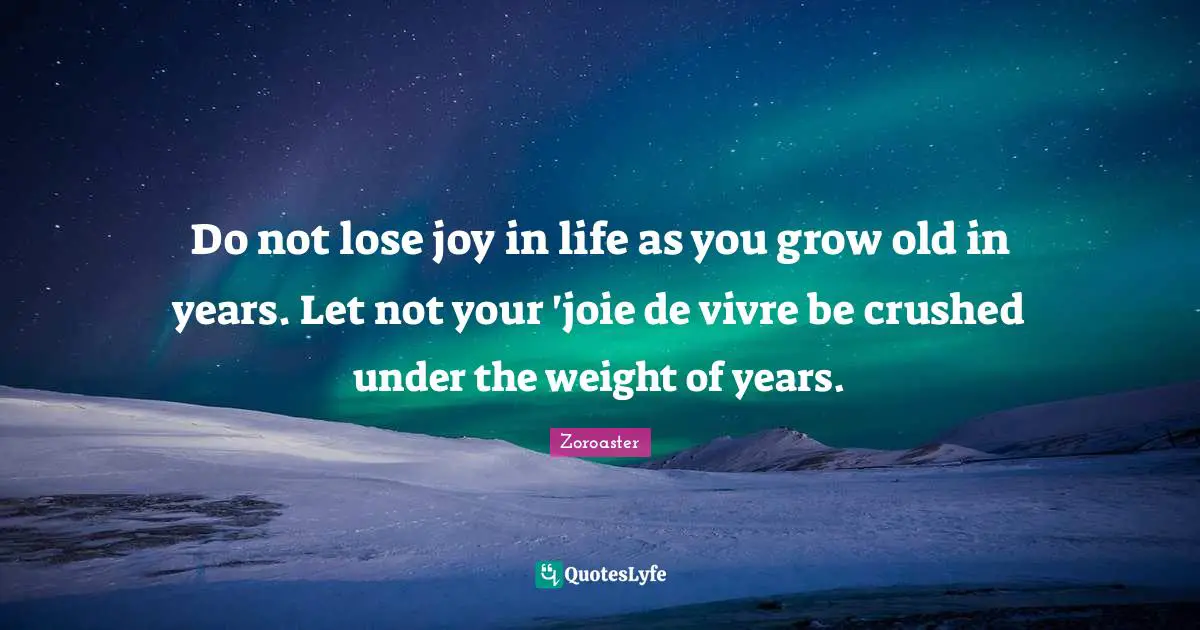 Weight Quotes: "Do not lose joy in life as you grow old in years. Let not your 'joie de vivre be crushed under the weight of years."