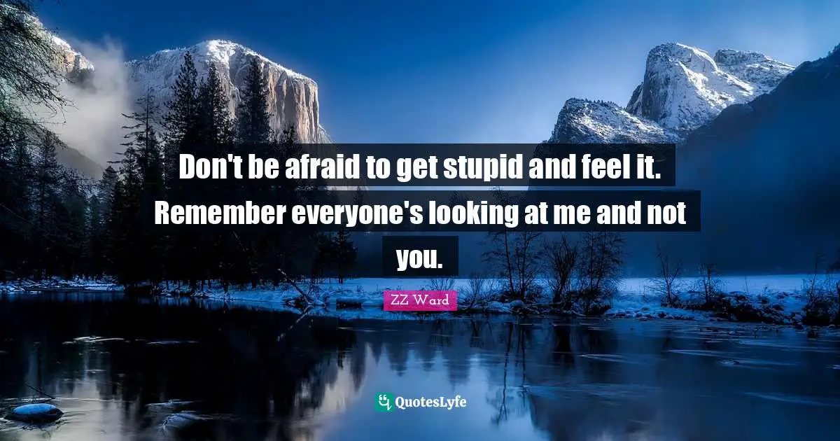 ZZ Ward Quotes: "Don't be afraid to get stupid and feel it. Remember everyone's looking at me and not you."