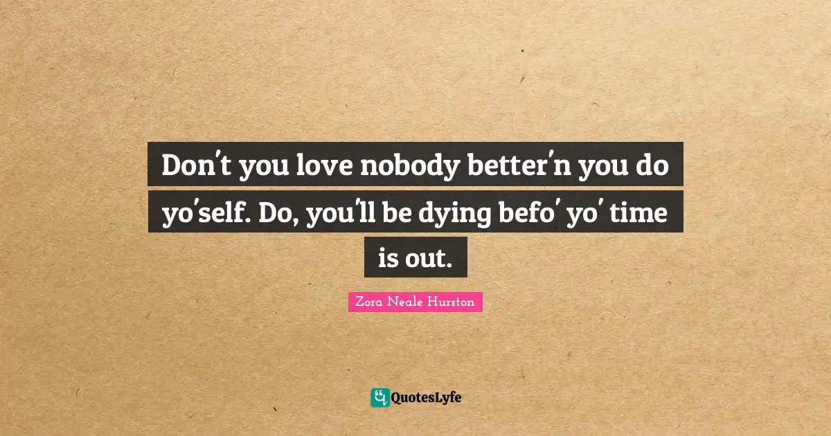Don't you love nobody better'n you do yo'self. Do, you'll be dying befo' yo' time is out.