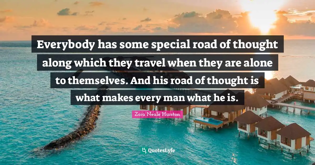 Zora Neale Hurston Quotes: "Everybody has some special road of thought along which they travel when they are alone to themselves. And his road of thought is what makes every man what he is."