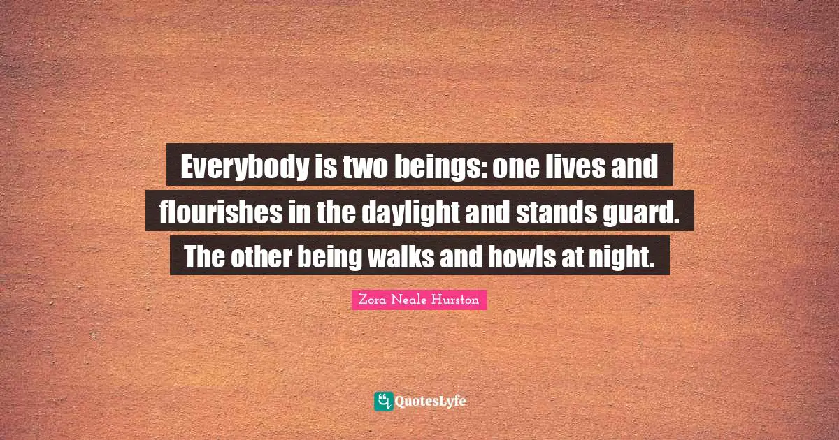 Everybody is two beings: one lives and flourishes in the daylight and stands guard. The other being walks and howls at night.