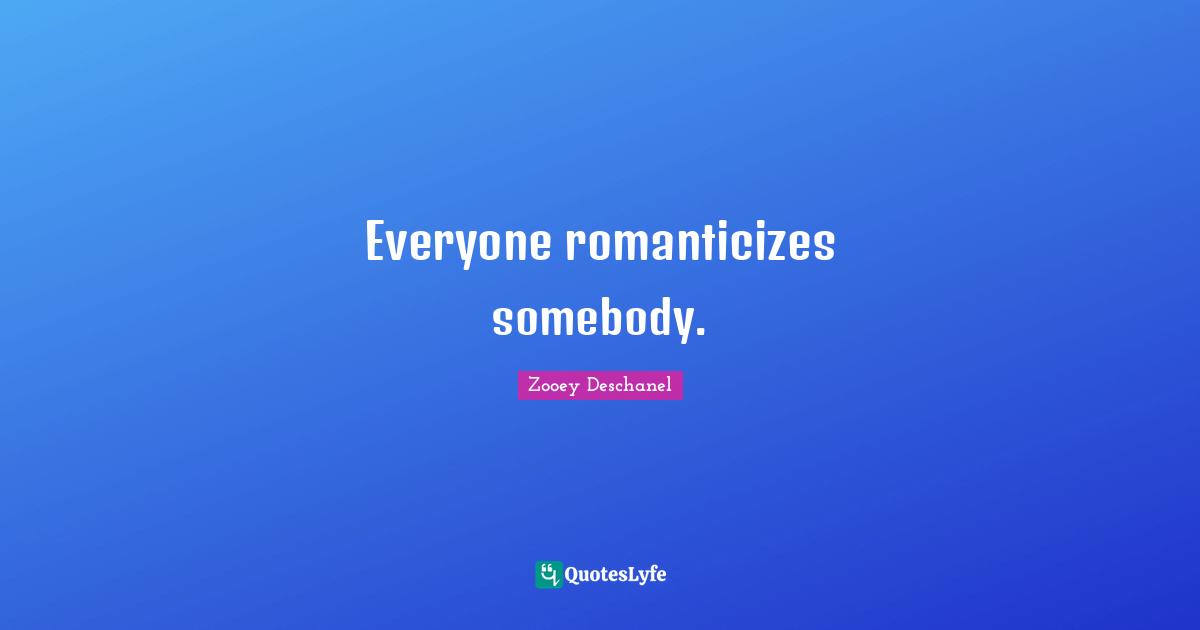 Everyone romanticizes somebody.
