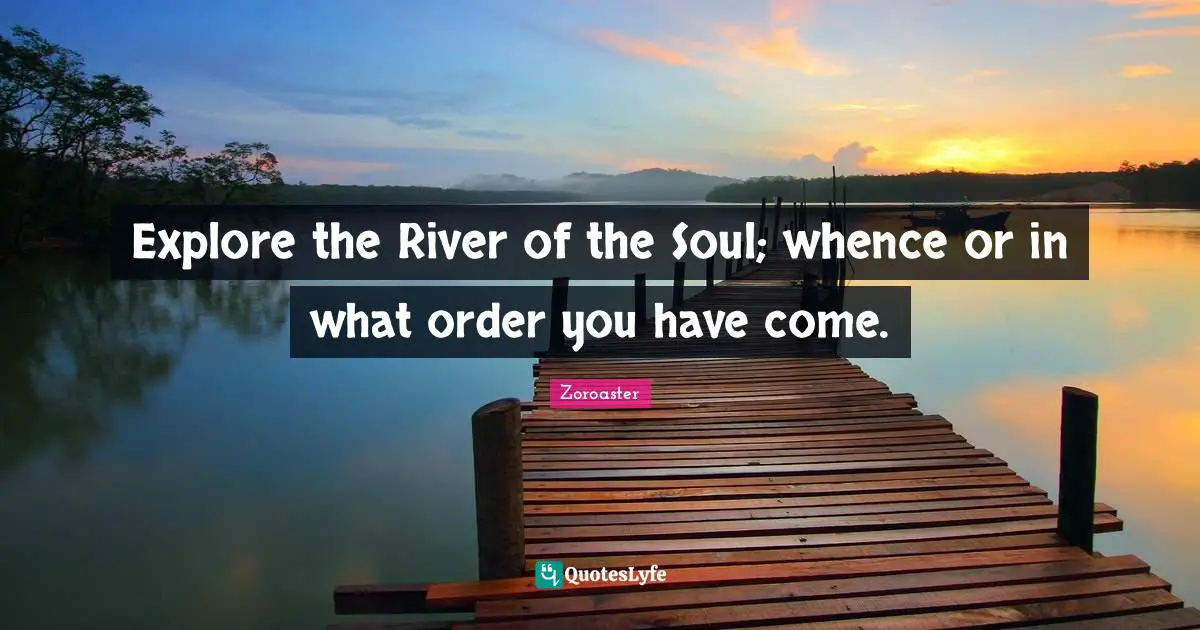 Explore the River of the Soul; whence or in what order you have come.