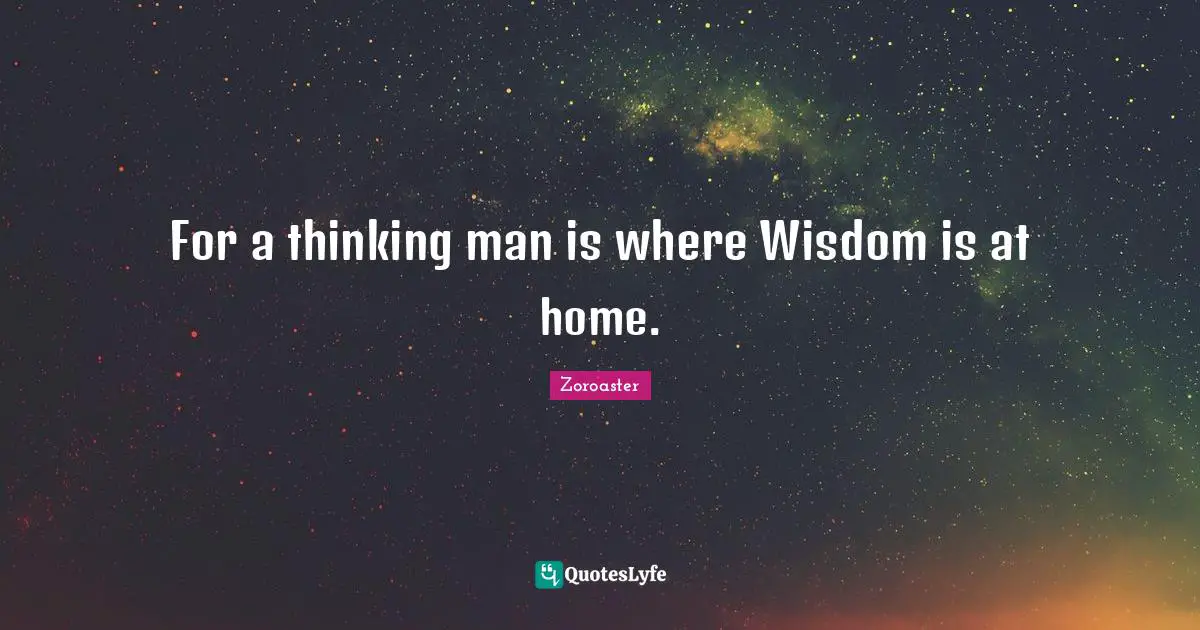For a thinking man is where Wisdom is at home.