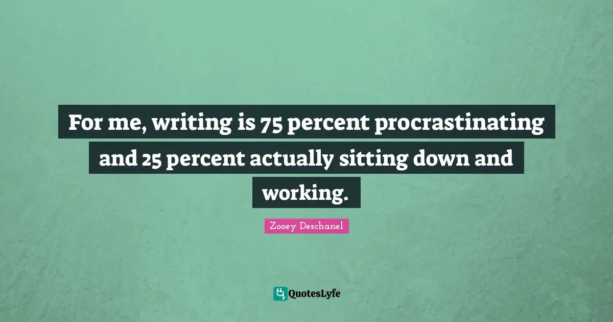 For me, writing is 75 percent procrastinating and 25 percent actually sitting down and working.