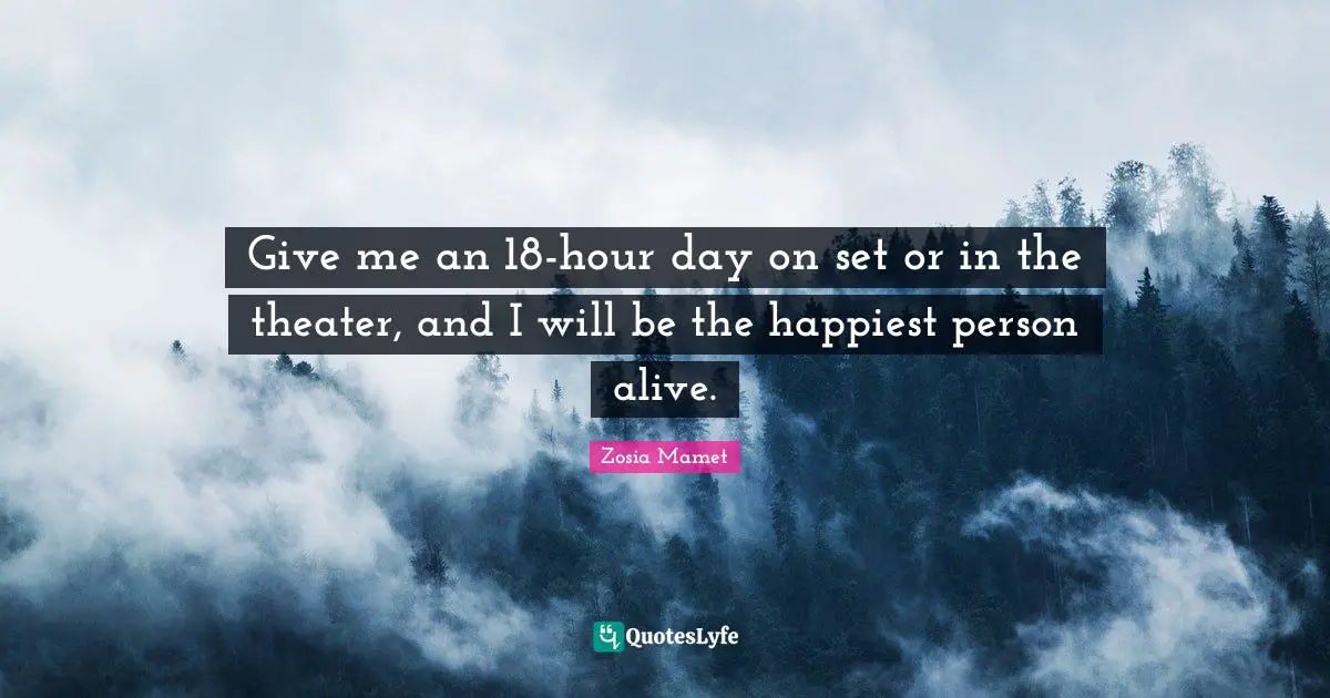 Give me an 18-hour day on set or in the theater, and I will be the happiest person alive.