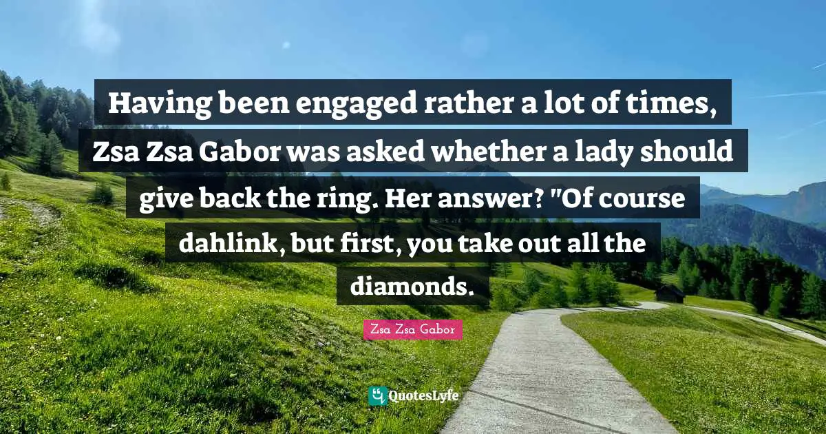 Having been engaged rather a lot of times, Zsa Zsa Gabor was asked whether a lady should give back the ring. Her answer? "Of course dahlink, but first, you take out all the diamonds.