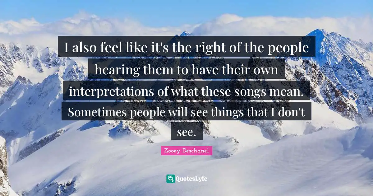 I also feel like it's the right of the people hearing them to have their own interpretations of what these songs mean. Sometimes people will see things that I don't see.