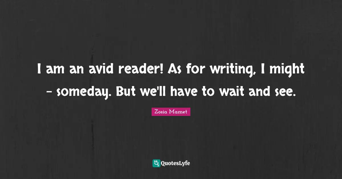 I am an avid reader! As for writing, I might - someday. But we'll have to wait and see.