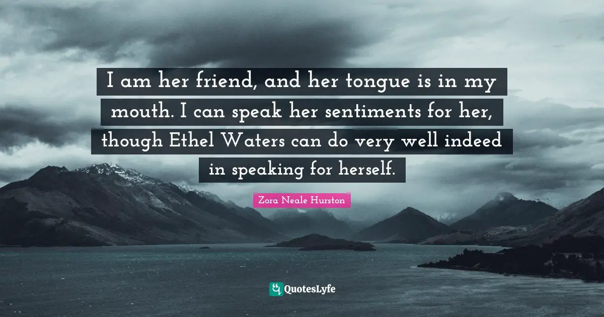 I am her friend, and her tongue is in my mouth. I can speak her sentiments for her, though Ethel Waters can do very well indeed in speaking for herself.
