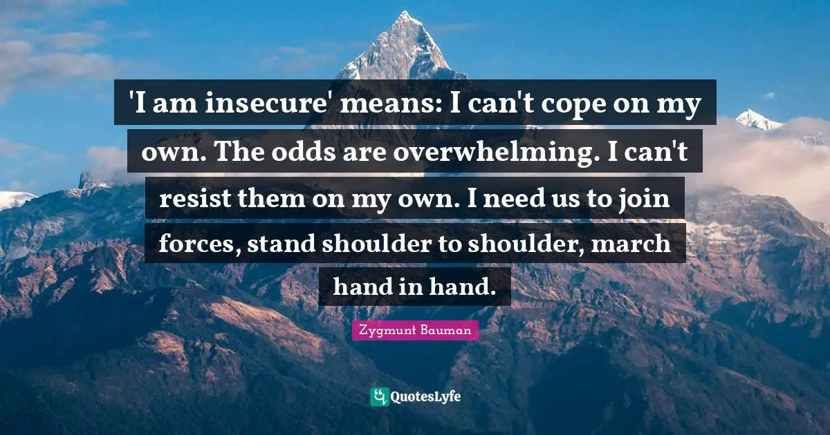 Overwhelming Quotes: "'I am insecure' means: I can't cope on my own. The odds are overwhelming. I can't resist them on my own. I need us to join forces, stand shoulder to shoulder, march hand in hand."