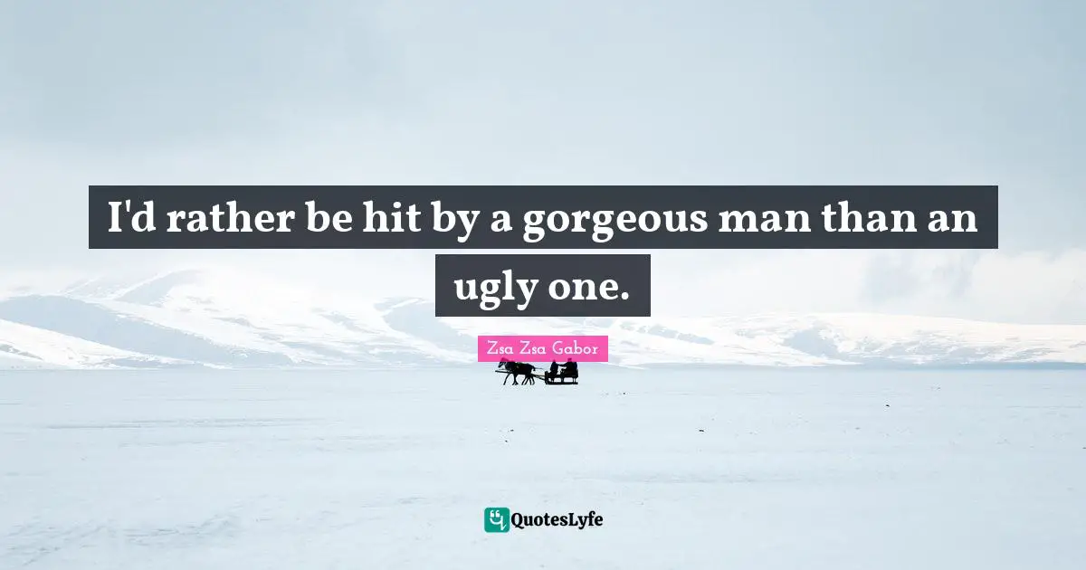I'd rather be hit by a gorgeous man than an ugly one.