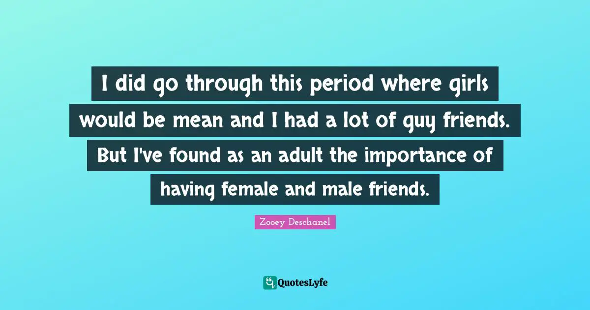I did go through this period where girls would be mean and I had a lot of guy friends. But I've found as an adult the importance of having female and male friends.