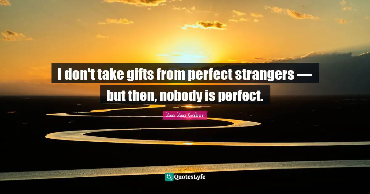 I don't take gifts from perfect strangers — but then, nobody is perfect.