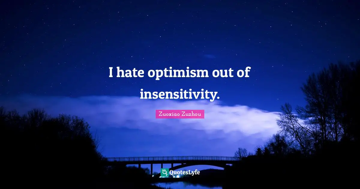 I hate optimism out of insensitivity.