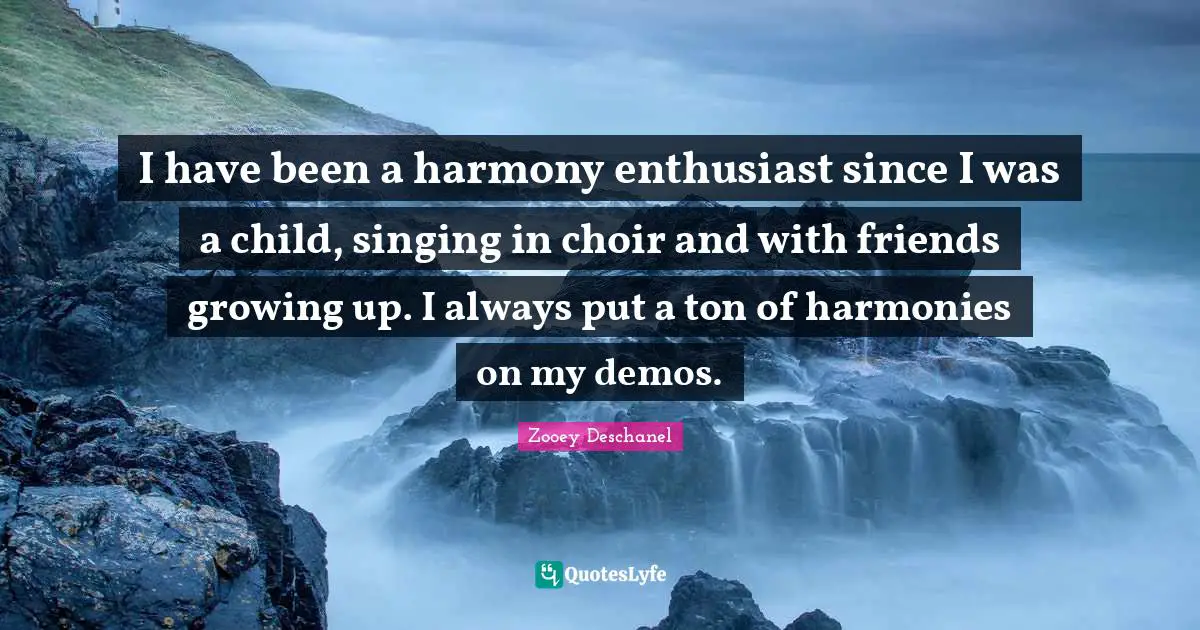 Zooey Deschanel Quotes: "I have been a harmony enthusiast since I was a child, singing in choir and with friends growing up. I always put a ton of harmonies on my demos."