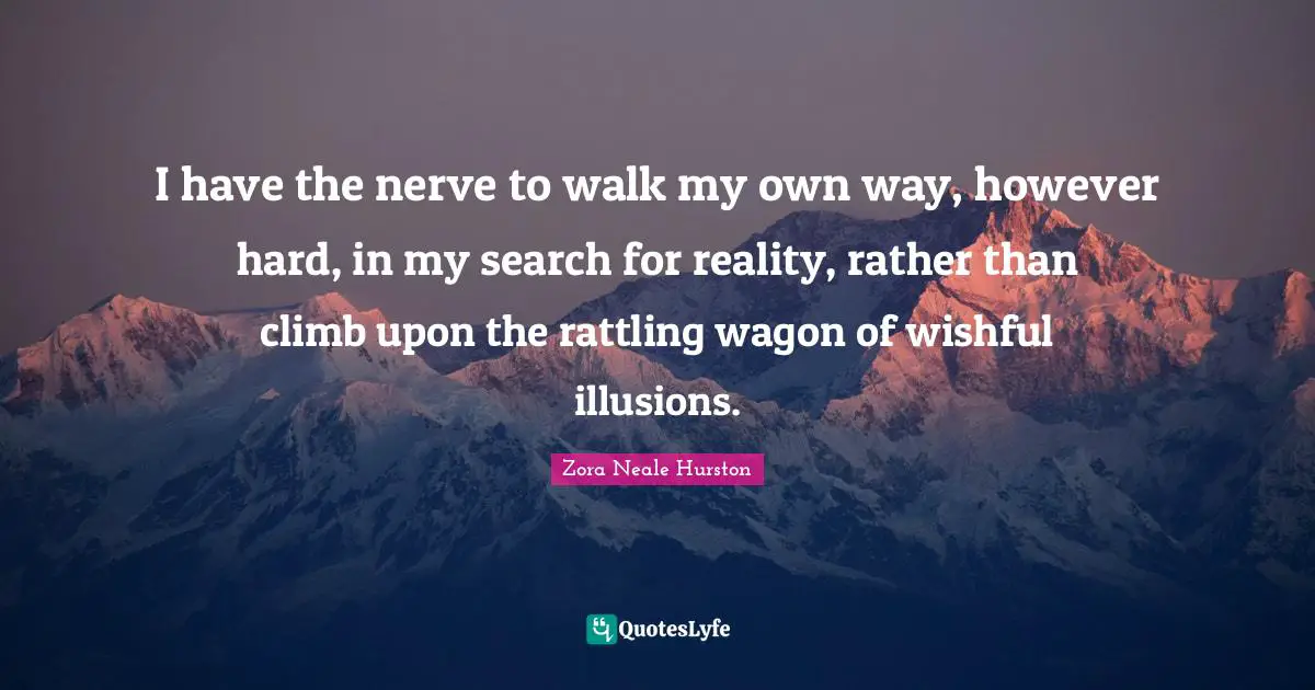 Zora Neale Hurston Quotes: "I have the nerve to walk my own way, however hard, in my search for reality, rather than climb upon the rattling wagon of wishful illusions."