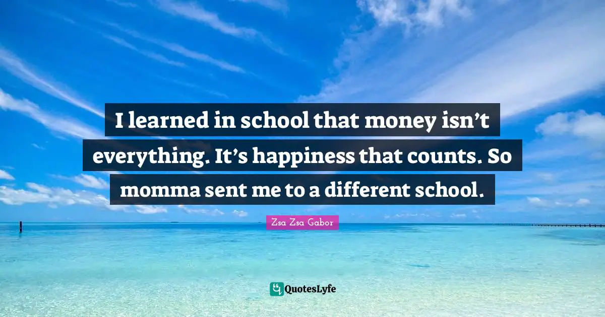 School Quotes: "I learned in school that money isn’t everything. It’s happiness that counts. So momma sent me to a different school."