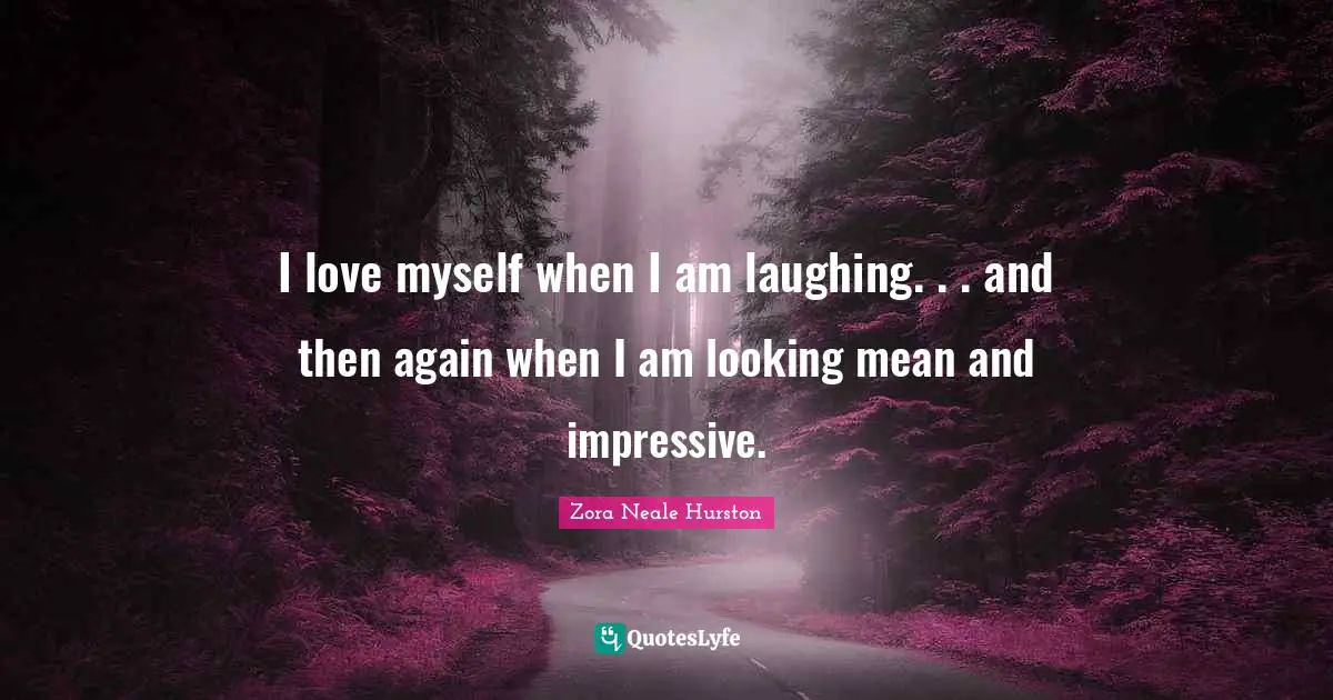 I love myself when I am laughing. . . and then again when I am looking mean and impressive.
