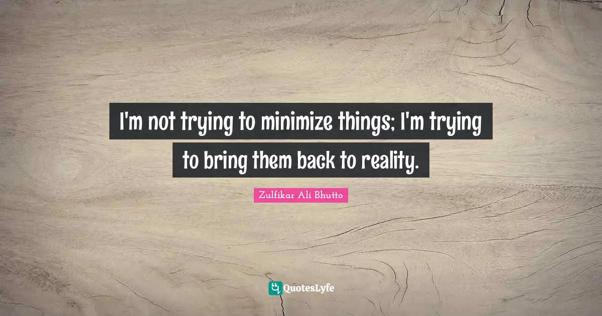 I'm not trying to minimize things; I'm trying to bring them back to reality.