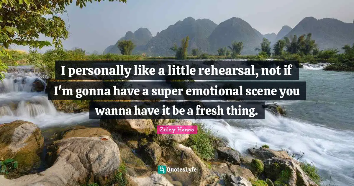 I personally like a little rehearsal, not if I'm gonna have a super emotional scene you wanna have it be a fresh thing.
