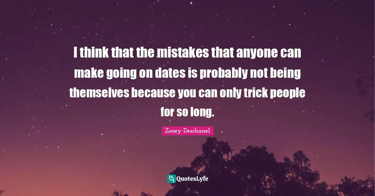 I think that the mistakes that anyone can make going on dates is probably not being themselves because you can only trick people for so long.