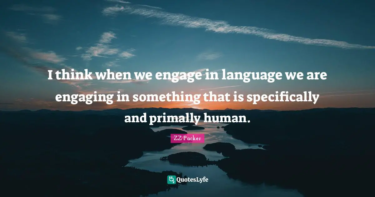 I think when we engage in language we are engaging in something that is specifically and primally human.