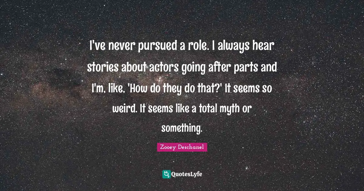 I've never pursued a role. I always hear stories about actors going after parts and I'm, like, 'How do they do that?' It seems so weird. It seems like a total myth or something.