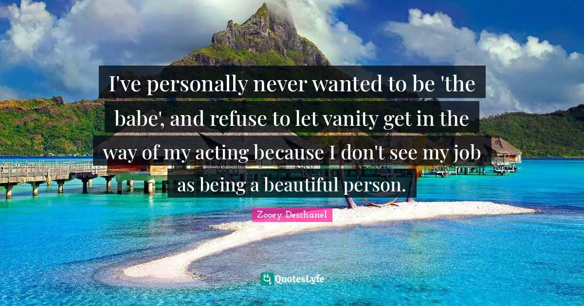 I've personally never wanted to be 'the babe', and refuse to let vanity get in the way of my acting because I don't see my job as being a beautiful person.