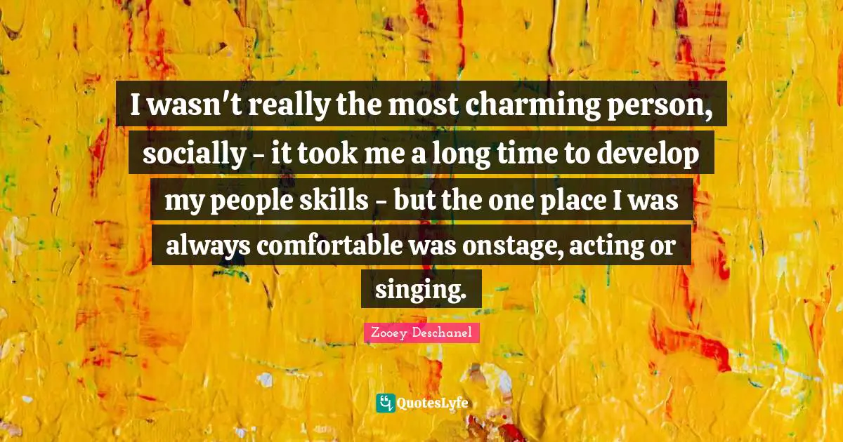 I wasn't really the most charming person, socially - it took me a long time to develop my people skills - but the one place I was always comfortable was onstage, acting or singing.