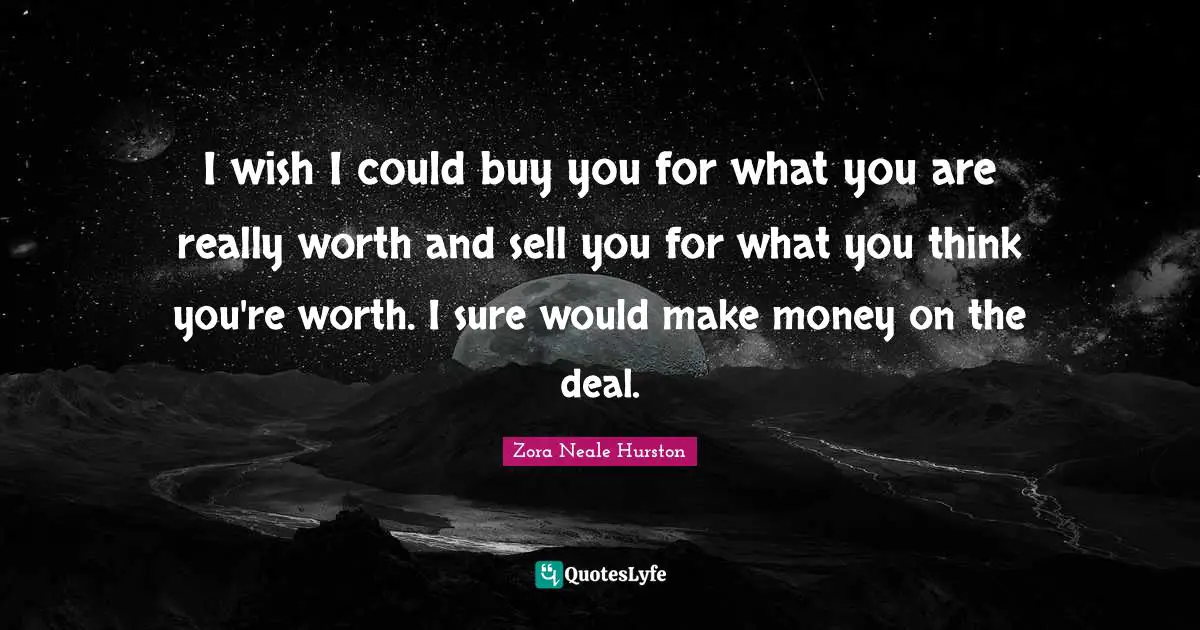 I wish I could buy you for what you are really worth and sell you for what you think you're worth. I sure would make money on the deal.