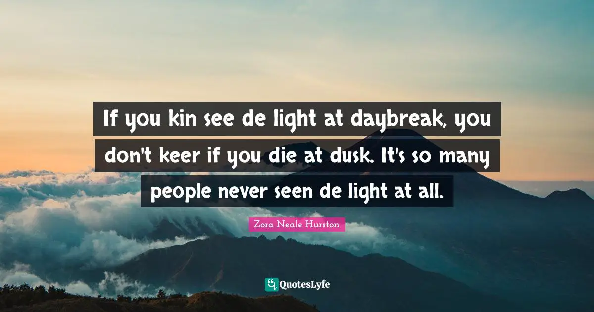 If you kin see de light at daybreak, you don't keer if you die at dusk. It's so many people never seen de light at all.