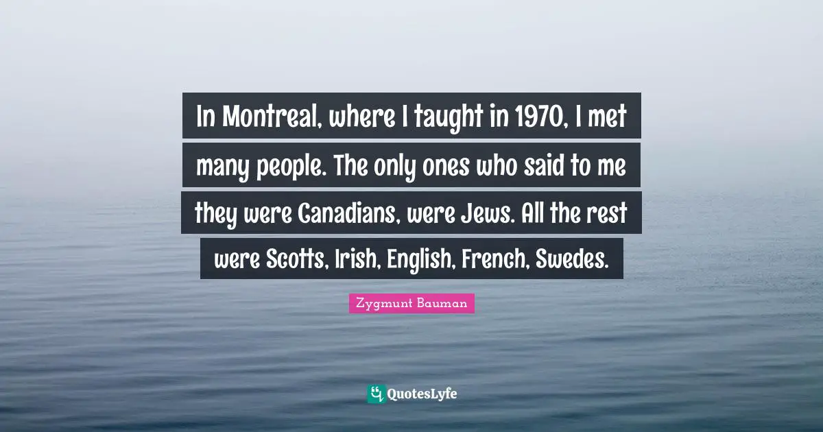 In Montreal, where I taught in 1970, I met many people. The only ones who said to me they were Canadians, were Jews. All the rest were Scotts, Irish, English, French, Swedes.