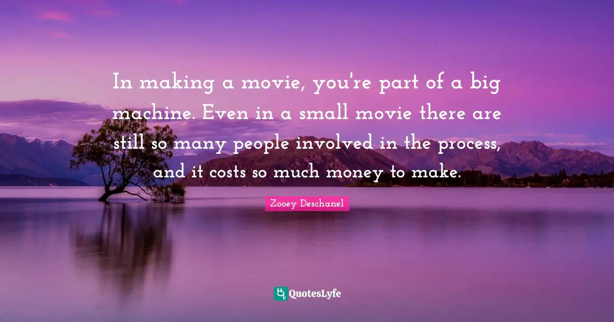 In making a movie, you're part of a big machine. Even in a small movie there are still so many people involved in the process, and it costs so much money to make.