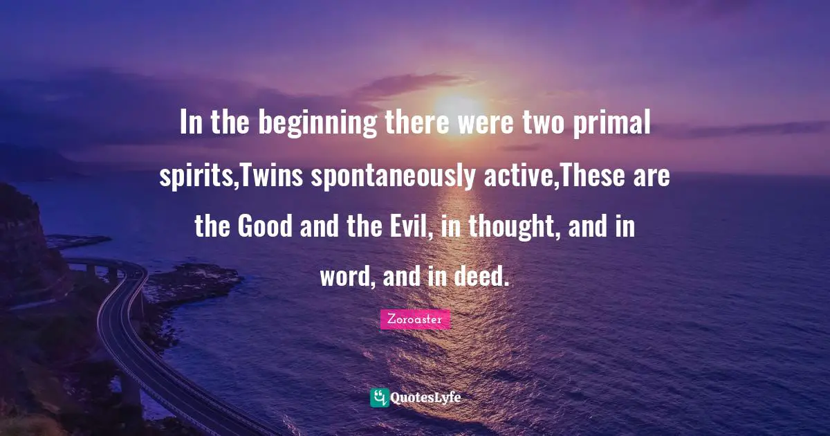 Deeds Quotes: "In the beginning there were two primal spirits,Twins spontaneously active,These are the Good and the Evil, in thought, and in word, and in deed."
