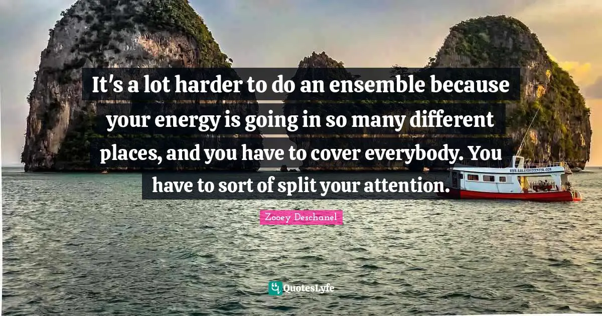 Zooey Deschanel Quotes: "It's a lot harder to do an ensemble because your energy is going in so many different places, and you have to cover everybody. You have to sort of split your attention."