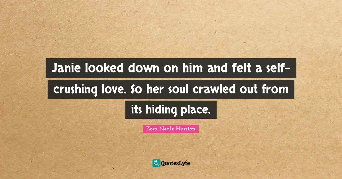 Janie looked down on him and felt a self-crushing love. So her soul crawled out from its hiding place.