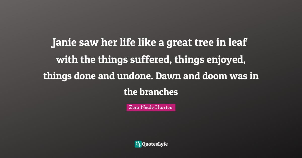 Undone Quotes: "Janie saw her life like a great tree in leaf with the things suffered, things enjoyed, things done and undone. Dawn and doom was in the branches"