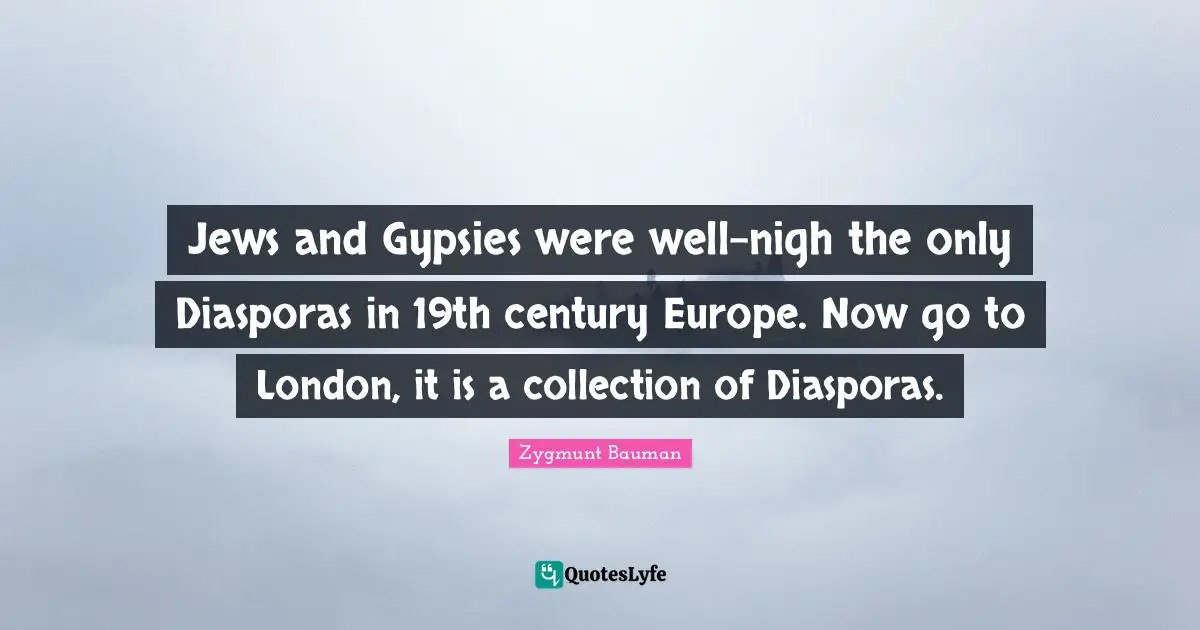 Jews and Gypsies were well-nigh the only Diasporas in 19th century Europe. Now go to London, it is a collection of Diasporas.