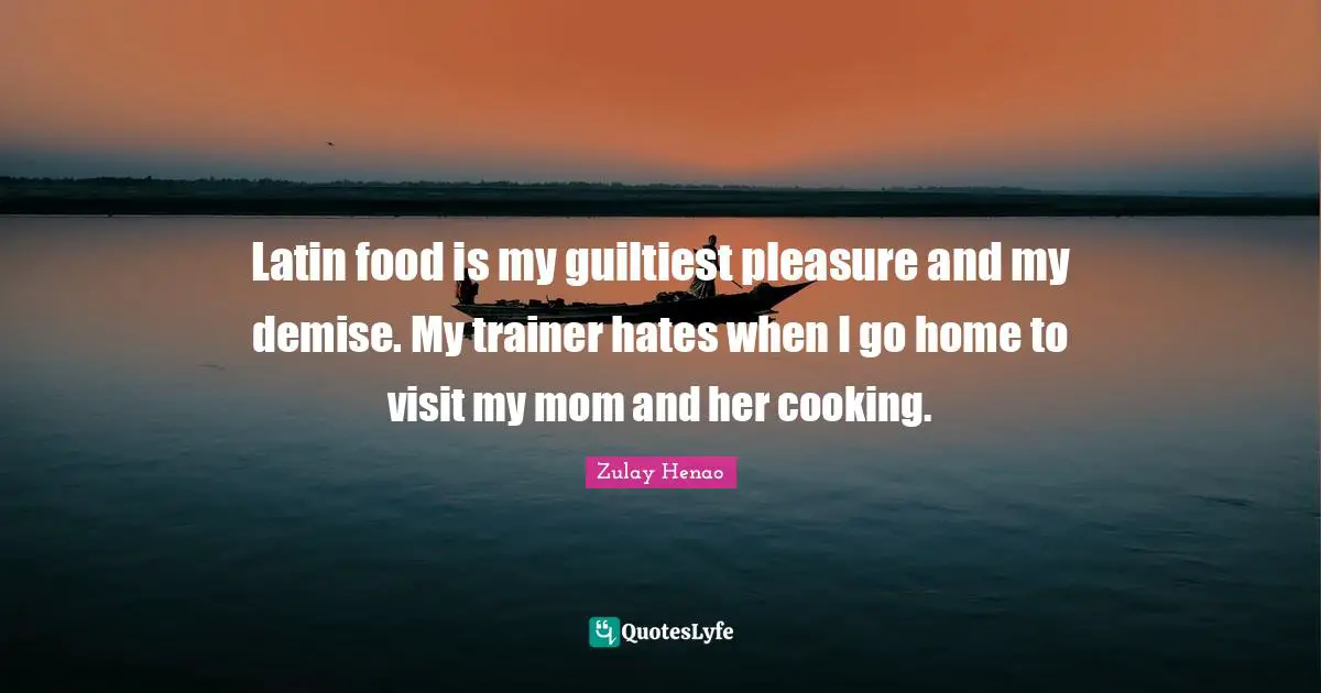 Latin food is my guiltiest pleasure and my demise. My trainer hates when I go home to visit my mom and her cooking.