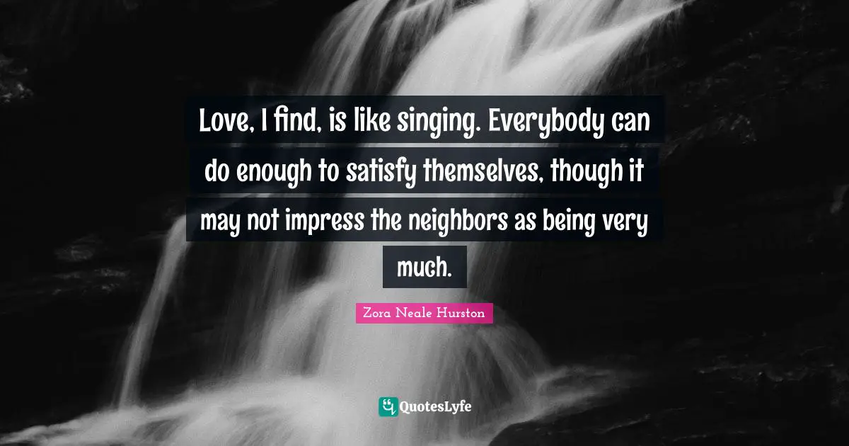 Love, I find, is like singing. Everybody can do enough to satisfy themselves, though it may not impress the neighbors as being very much.