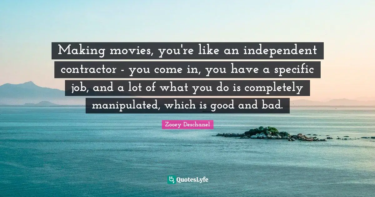 Contractor Quotes: "Making movies, you're like an independent contractor - you come in, you have a specific job, and a lot of what you do is completely manipulated, which is good and bad."