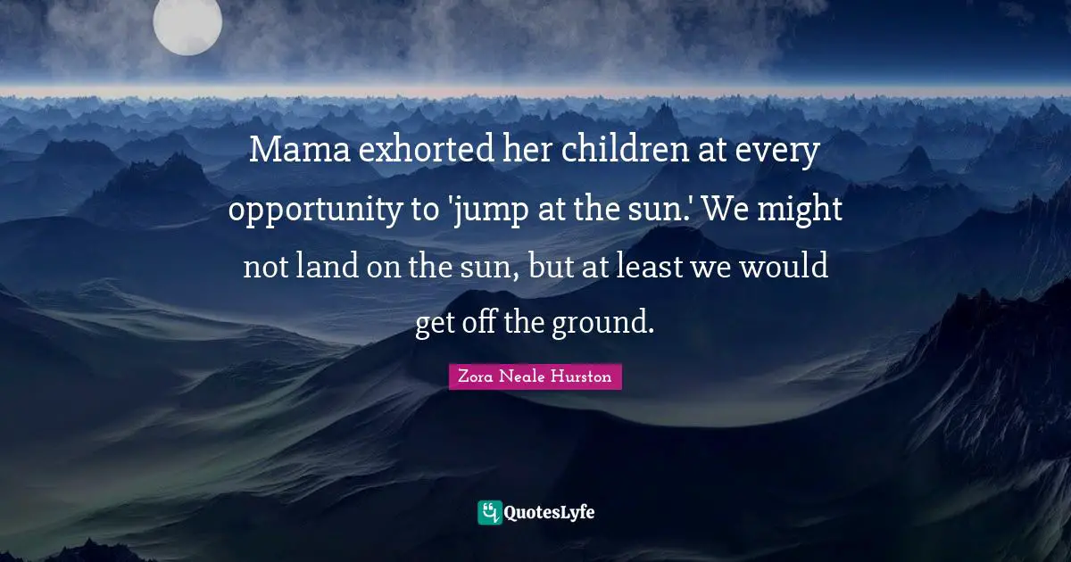 Mom Quotes: "Mama exhorted her children at every opportunity to 'jump at the sun.' We might not land on the sun, but at least we would get off the ground."