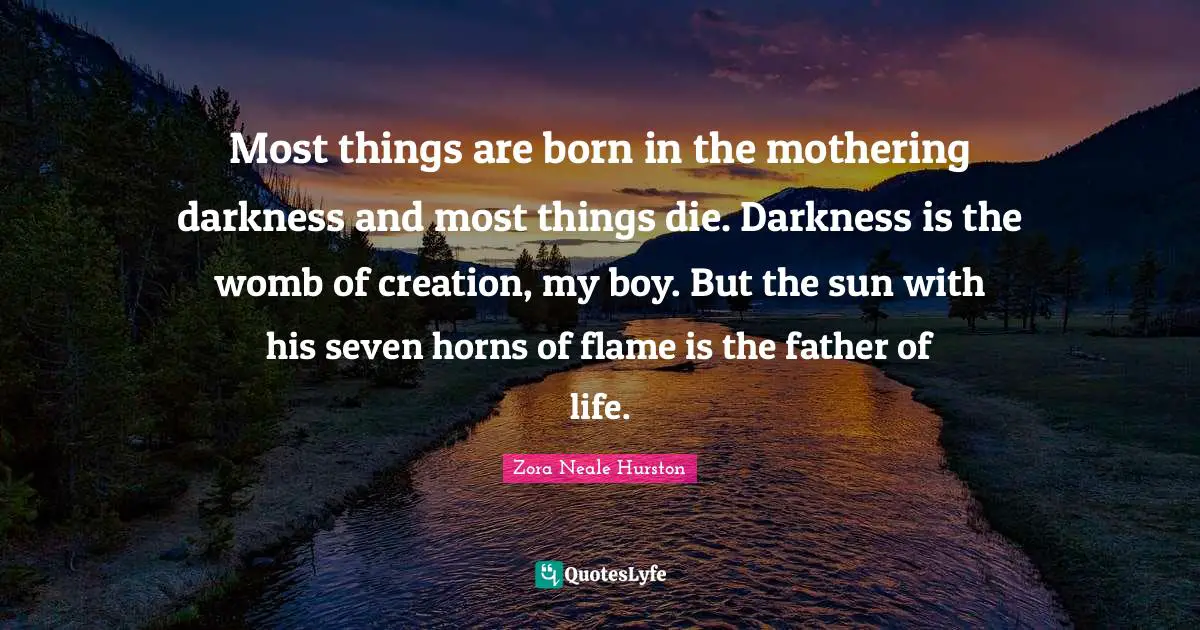 Most things are born in the mothering darkness and most things die. Darkness is the womb of creation, my boy. But the sun with his seven horns of flame is the father of life.