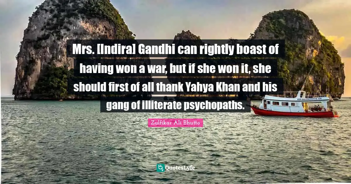 Mrs. [Indira] Gandhi can rightly boast of having won a war, but if she won it, she should first of all thank Yahya Khan and his gang of illiterate psychopaths.