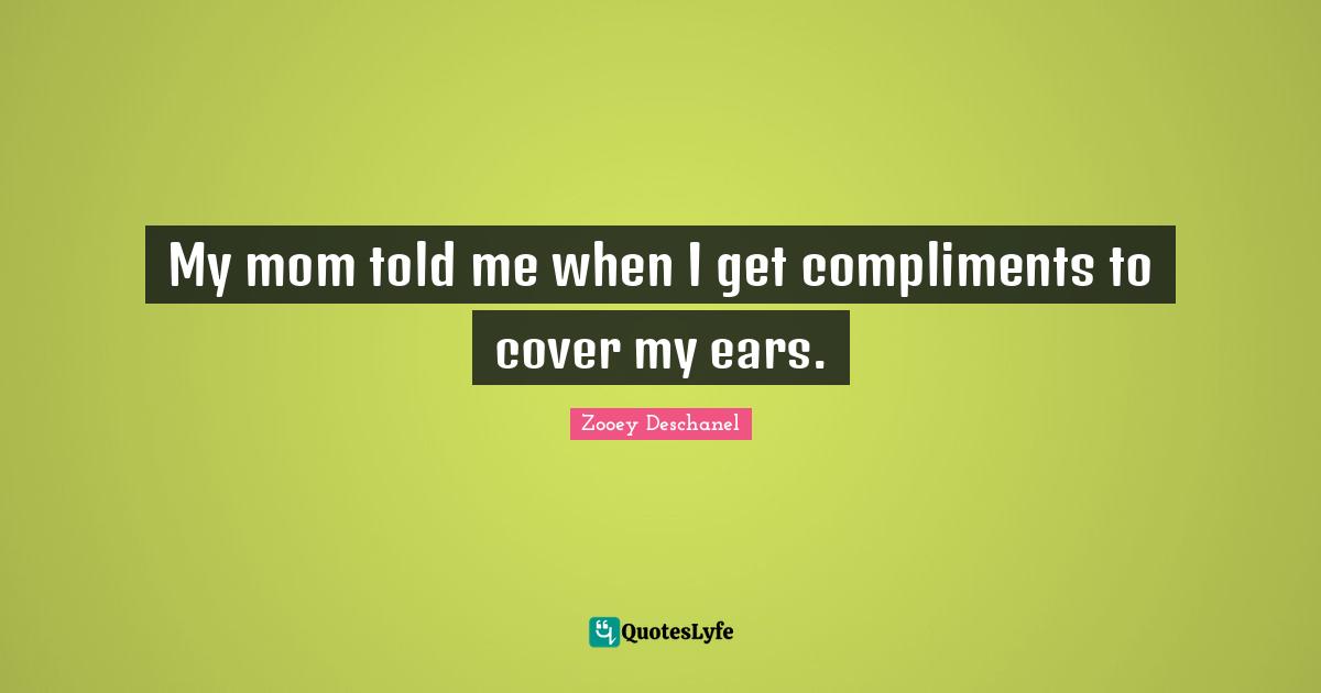 My mom told me when I get compliments to cover my ears.