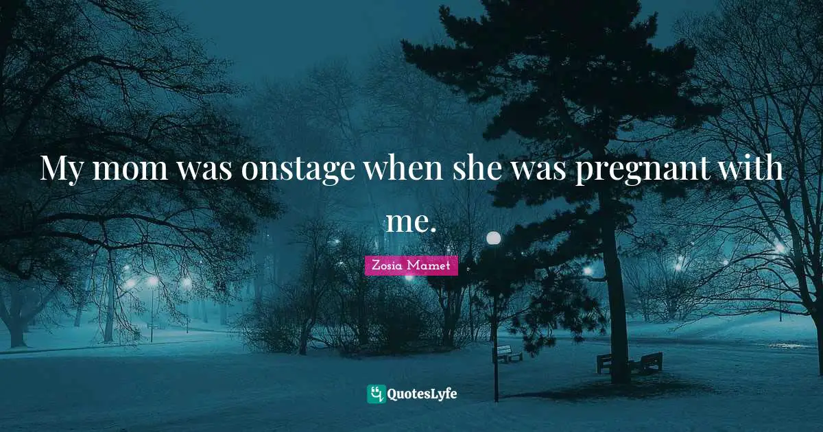 My mom was onstage when she was pregnant with me.